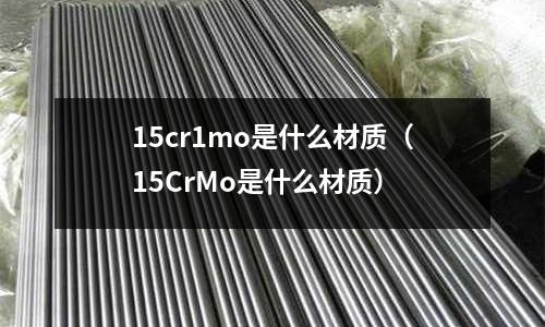15cr1mo是什么材質(zhì)(15CrMo是什么材質(zhì))