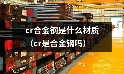 cr合金鋼是什么材質(cr是合金鋼嗎)