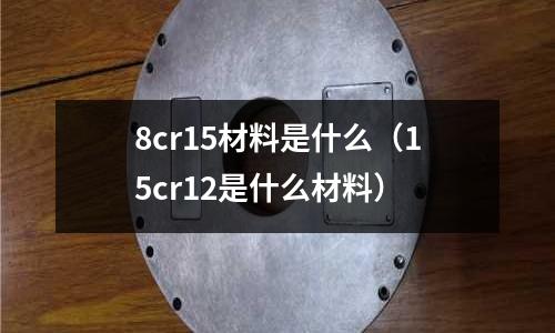 8cr15材料是什么(15cr12是什么材料)