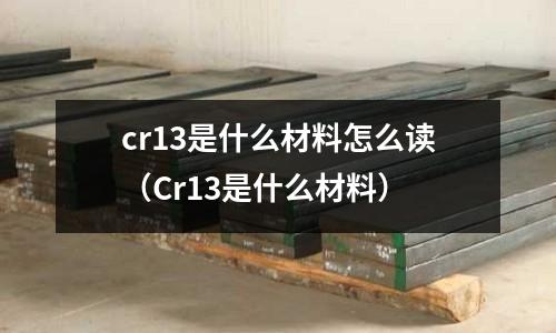 cr13是什么材料怎么讀（Cr13是什么材料）