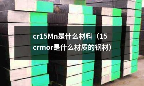 cr15Mn是什么材料(15crmor是什么材質(zhì)的鋼材)