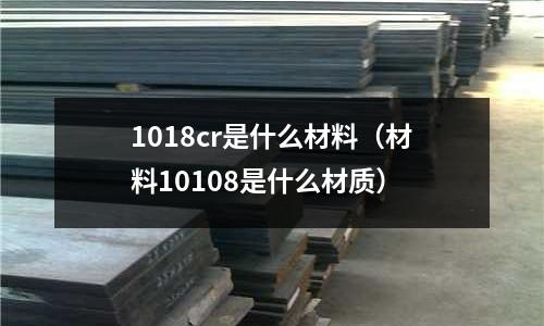 1018cr是什么材料（材料10108是什么材質(zhì)）
