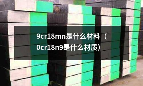 9cr18mn是什么材料（0cr18n9是什么材質）