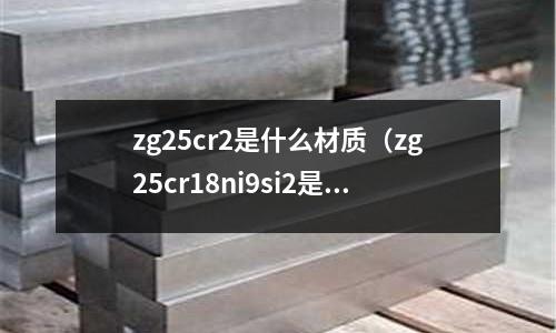zg25cr2是什么材質(zg25cr18ni9si2是什么材質)