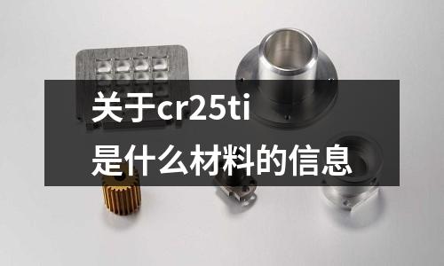 關(guān)于cr25ti是什么材料的信息