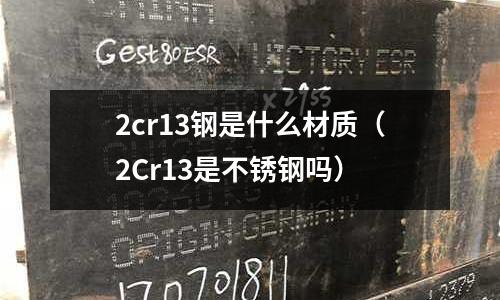 2cr13鋼是什么材質(2Cr13是不銹鋼嗎)