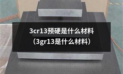 3cr13預(yù)硬是什么材料(3gr13是什么材料)