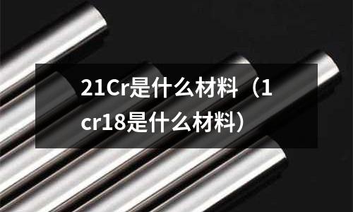 21Cr是什么材料（1cr18是什么材料）