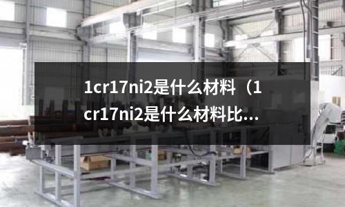 1cr17ni2是什么材料（1cr17ni2是什么材料比較316）