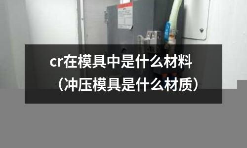 cr在模具中是什么材料（沖壓模具是什么材質）