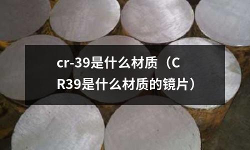cr-39是什么材質（CR39是什么材質的鏡片）