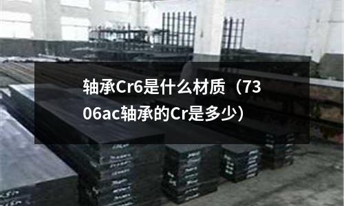 軸承Cr6是什么材質(zhì)（7306ac軸承的Cr是多少）