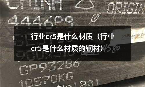 行業(yè)cr5是什么材質(zhì)（行業(yè)cr5是什么材質(zhì)的鋼材）