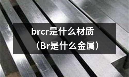 brcr是什么材質（Br是什么金屬）