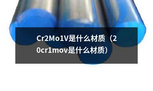 Cr2Mo1V是什么材質（20cr1mov是什么材質）