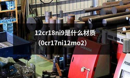 12cr18ni9是什么材質(zhì)（0cr17ni12mo2）