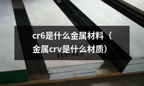 cr6是什么金屬材料（金屬crv是什么材質(zhì)）