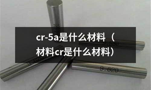 cr-5a是什么材料(材料cr是什么材料)