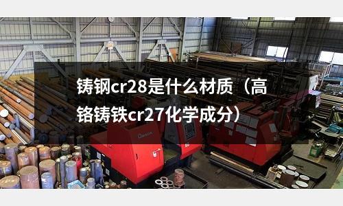 鑄鋼cr28是什么材質(高鉻鑄鐵cr27化學成分)