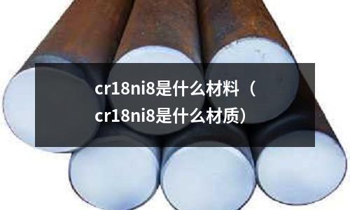 cr18ni8是什么材料(cr18ni8是什么材質)