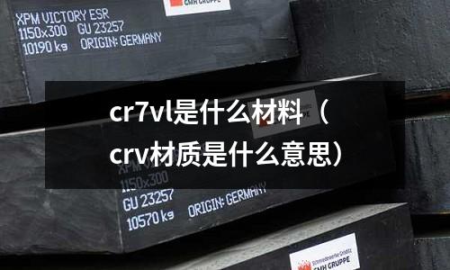cr7vl是什么材料(crv材質是什么意思)