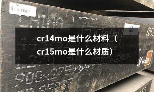 cr14mo是什么材料(cr15mo是什么材質(zhì))