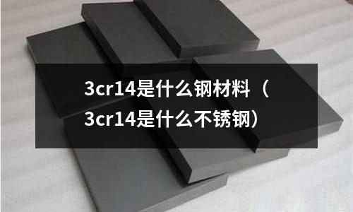 3cr14是什么鋼材料（3cr14是什么不銹鋼）