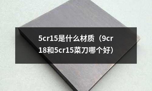5cr15是什么材質(9cr18和5cr15菜刀哪個好)