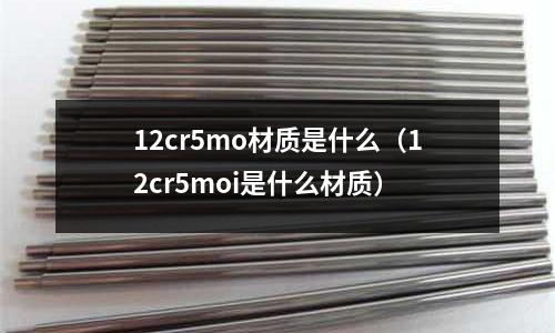 12cr5mo材質(zhì)是什么(12cr5moi是什么材質(zhì))