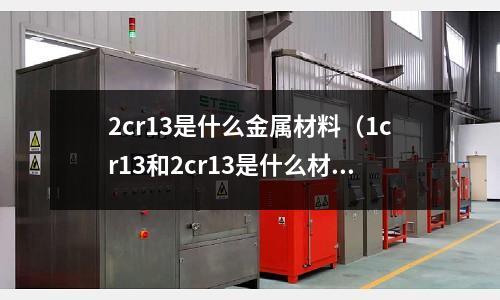 2cr13是什么金屬材料（1cr13和2cr13是什么材料）