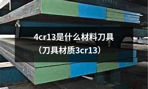 4cr13是什么材料刀具(刀具材質(zhì)3cr13)