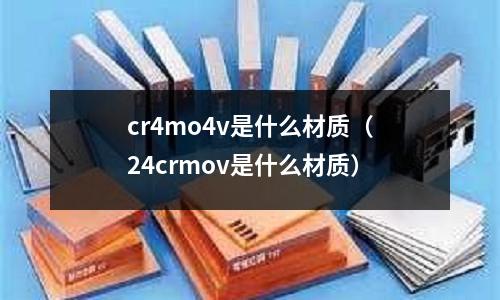 cr4mo4v是什么材質(zhì)(24crmov是什么材質(zhì))