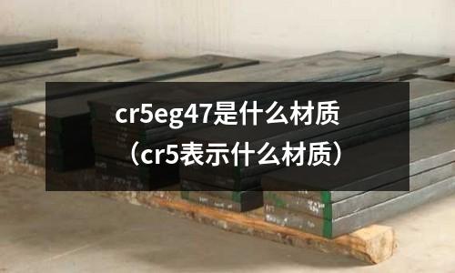 cr5eg47是什么材質(zhì)(cr5表示什么材質(zhì))