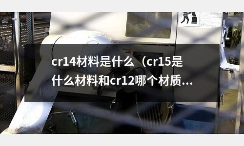 cr14材料是什么（cr15是什么材料和cr12哪個材質(zhì)好）