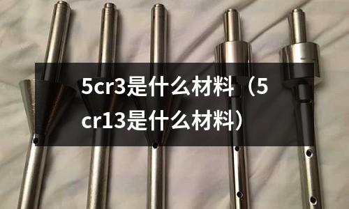 5cr3是什么材料(5cr13是什么材料)