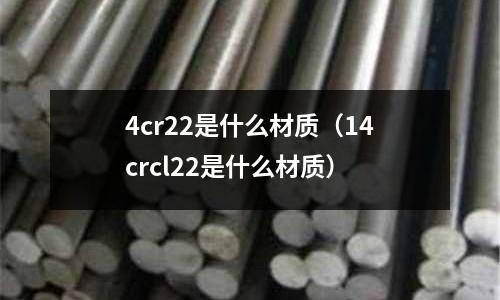 4cr22是什么材質(14crcl22是什么材質)