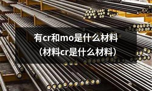 有cr和mo是什么材料（材料cr是什么材料）