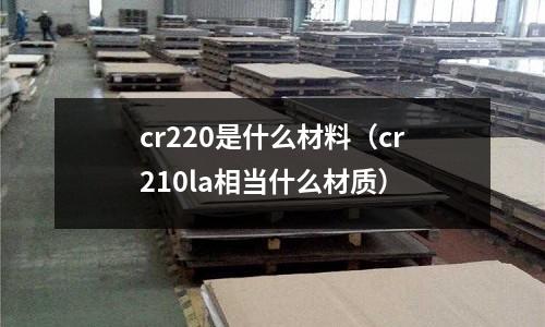 cr220是什么材料(cr210la相當(dāng)什么材質(zhì))