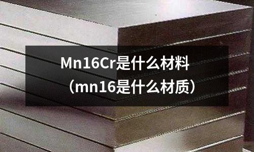 Mn16Cr是什么材料(mn16是什么材質)