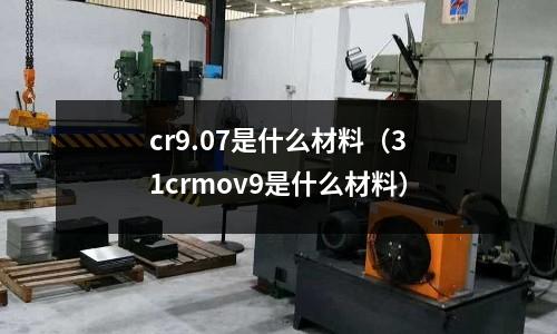 cr9.07是什么材料(31crmov9是什么材料)