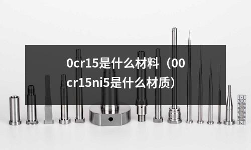 0cr15是什么材料（00cr15ni5是什么材質）