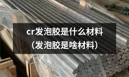cr發(fā)泡膠是什么材料（發(fā)泡膠是啥材料）