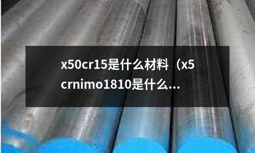 x50cr15是什么材料（x5crnimo1810是什么材料）