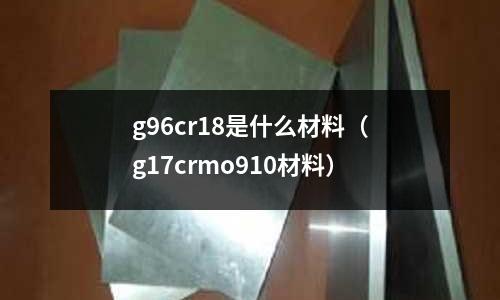 g96cr18是什么材料（g17crmo910材料）