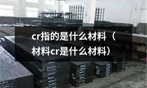 cr指的是什么材料（材料cr是什么材料）