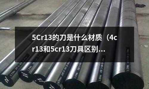 5Cr13的刀是什么材質（4cr13和5cr13刀具區別）