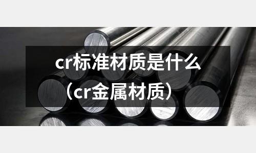 cr標(biāo)準(zhǔn)材質(zhì)是什么（cr金屬材質(zhì)）