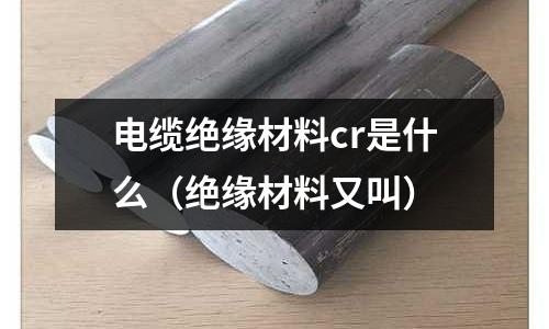 電纜絕緣材料cr是什么（絕緣材料又叫）