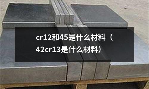 cr12和45是什么材料(42cr13是什么材料)