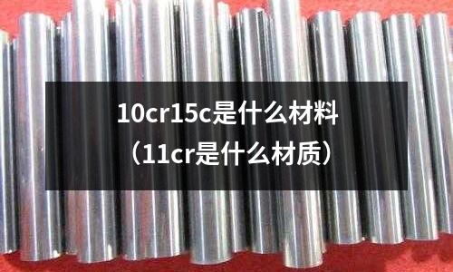 10cr15c是什么材料（11cr是什么材質(zhì)）